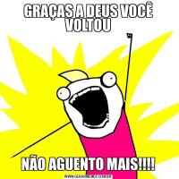GRAÇAS A DEUS VOCÊ VOLTOUNÃO AGUENTO MAIS!!!!
