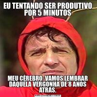 EU TENTANDO SER PRODUTIVO POR 5 MINUTOSMEU CÉREBRO: VAMOS LEMBRAR DAQUELA VERGONHA DE 8 ANOS ATRÁS.