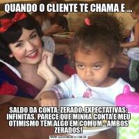 QUANDO O CLIENTE TE CHAMA E ...SALDO DA CONTA: ZERADO. EXPECTATIVAS: INFINITAS. PARECE QUE MINHA CONTA E MEU OTIMISMO TÊM ALGO EM COMUM - AMBOS ZERADOS!