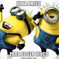 OLHA AMIGO PARA DE SER LOUCO