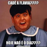 CADÊ A FLAVIA????HOJE NAO É O DIA????