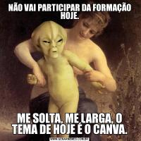 NÃO VAI PARTICIPAR DA FORMAÇÃO HOJE.ME SOLTA, ME LARGA, O TEMA DE HOJE É O CANVA.