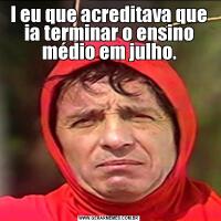 I eu que acreditava que ia terminar o ensino médio em julho.