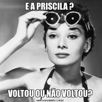 E A PRISCILA ? VOLTOU OU NÃO VOLTOU?