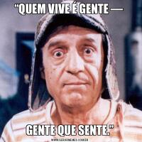 “QUEM VIVE É GENTE — GENTE QUE SENTE.”
