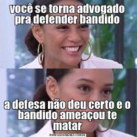 você se torna advogado pra defender bandidoa defesa não deu certo e o bandido ameaçou te matar