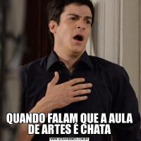 QUANDO FALAM QUE A AULA DE ARTES É CHATA