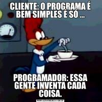 CLIENTE: O PROGRAMA É BEM SIMPLES É SÓ ...PROGRAMADOR: ESSA GENTE INVENTA CADA COISA.