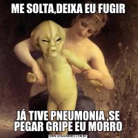 ME SOLTA,DEIXA EU FUGIRJÁ TIVE PNEUMONIA ,SE PEGAR GRIPE EU MORRO