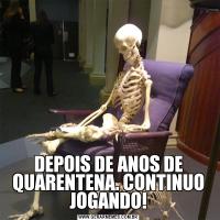 DEPOIS DE ANOS DE QUARENTENA. CONTINUO JOGANDO!