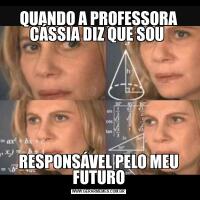 QUANDO A PROFESSORA CÁSSIA DIZ QUE SOU RESPONSÁVEL PELO MEU FUTURO