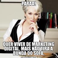 PARAA!QUER VIVER DE MARKETING DIGITAL, MAIS NÃO TIRA A BUNDA DO SOFÁ.