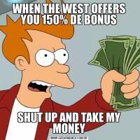 WHEN THE WEST OFFERS YOU 150% DE BONUSSHUT UP AND TAKE MY MONEY