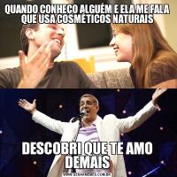 QUANDO CONHEÇO ALGUÉM E ELA ME FALA QUE USA COSMÉTICOS NATURAISDESCOBRI QUE TE AMO DEMAIS