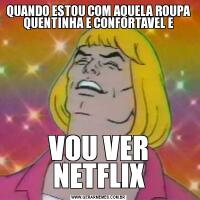 QUANDO ESTOU COM AQUELA ROUPA QUENTINHA E CONFORTAVEL EVOU VER NETFLIX
