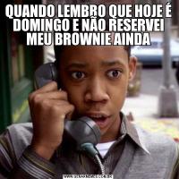 QUANDO LEMBRO QUE HOJE É DOMINGO E NÃO RESERVEI MEU BROWNIE AINDA