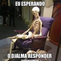 EU ESPERANDOO DJALMA RESPONDER 