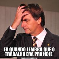 EU QUANDO LEMBRO QUE O TRABALHO ERA PRA HOJE 