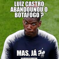 LUÍZ CASTRO ABANDOUNOU O BOTAFOGO ?MAS, JÁ ?