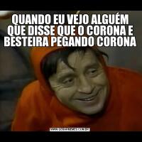 QUANDO EU VEJO ALGUÉM QUE DISSE QUE O CORONA E BESTEIRA PEGANDO CORONA