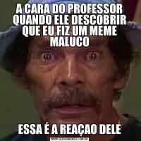 A CARA DO PROFESSOR QUANDO ELE DESCOBRIR QUE EU FIZ UM MEME MALUCOESSA É A REAÇAO DELE
