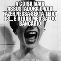 A COISA MAIS ASSUSTADORA Q VOU FAZER NESSA SEXTA-FEIRA 13.... É OLHAR MEU SALDO BANCÁRIO