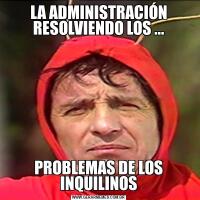 LA ADMINISTRACIÓN RESOLVIENDO LOS ...PROBLEMAS DE LOS INQUILINOS