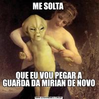 ME SOLTA QUE EU VOU PEGAR A GUARDA DA MIRIAN DE NOVO 