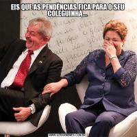 EIS QUE AS PENDÊNCIAS FICA PARA O SEU COLEGUINHA...
