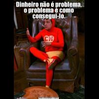 Dinheiro não é problema, o problema é como consegui-lo.
