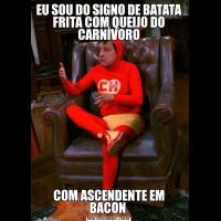 EU SOU DO SIGNO DE BATATA FRITA COM QUEIJO DO CARNÍVOROCOM ASCENDENTE EM BACON 