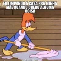 EU LIMPANDO A CASA PRA MINHA MÃE QUANDO QUERO ALGUMA COISA