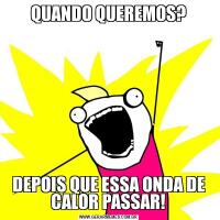 QUANDO QUEREMOS?DEPOIS QUE ESSA ONDA DE CALOR PASSAR!