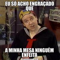 EU SÓ ACHO ENGRAÇADO QUEA MINHA MESA NINGUÉM ENFEITA