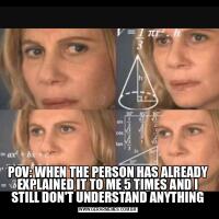 POV: WHEN THE PERSON HAS ALREADY EXPLAINED IT TO ME 5 TIMES AND I STILL DON'T UNDERSTAND ANYTHING