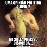 UMA OPINIÃO POLITICA ALHEIA ?ME SOLTA PRECISO DISCORDA....