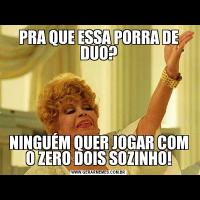 PRA QUE ESSA PORRA DE DUO?NINGUÉM QUER JOGAR COM O ZERO DOIS SOZINHO!