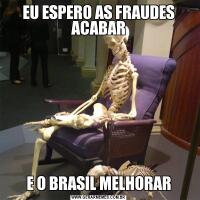 EU ESPERO AS FRAUDES ACABARE O BRASIL MELHORAR