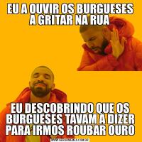 EU A OUVIR OS BURGUESES A GRITAR NA RUAEU DESCOBRINDO QUE OS BURGUESES TAVAM A DIZER PARA IRMOS ROUBAR OURO
