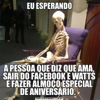 EU ESPERANDOA PESSOA QUE DIZ QUE AMA, SAIR DO FACEBOOK E WATTS E FAZER ALMOÇO ESPECIAL DE ANIVERSÁRIO.  