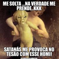 ME SOLTA ...NA VERDADE ME PRENDE..KKKSATANÁS ME PROVOCA NO TESÃO COM ESSE HOMI!