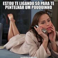 ESTOU TE LIGANDO SÓ PARA TE PENTELHAR UM POUQUINHO