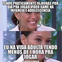 TENDO PRATICAMENTE 16 HORAS POR DIA PRA JOGAR VIDEO GAME NA INFANCIA E ADOLESCENCIAEU NA VIDA ADULTA TENDO MENOS DE 1 HORA PRA JOGAR