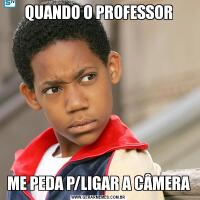 QUANDO O PROFESSORME PEDA P/LIGAR A CÂMERA