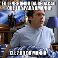 EU LENBRANDO DA REDAÇÃO , QUE ERA PARA AMANHAEU: 7:00 DA MANHA 