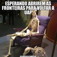 ESPERANDO ABRIREM AS FRONTEIRAS PARA VOLTAR A UAP