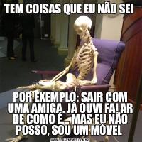 TEM COISAS QUE EU NÃO SEI POR EXEMPLO: SAIR COM UMA AMIGA. JÁ OUVI FALAR DE COMO É... MAS EU NÃO POSSO, SOU UM MÓVEL 