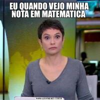 EU QUANDO VEJO MINHA NOTA EM MATEMATICA 