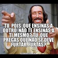 

TU, POIS, QUE ENSINAS A OUTRO, NÃO TE ENSINAS A TI MESMO? TU, QUE PREGAS QUE NÃO SE DEVE FURTAR, FURTAS?
