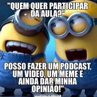 &QUOT;QUEM QUER PARTICIPAR DA AULA?&QUOT;POSSO FAZER UM PODCAST, UM VÍDEO, UM MEME E AINDA DAR MINHA OPINIÃO!&QUOT;